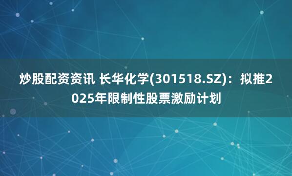 炒股配资资讯 长华化学(301518.SZ)：拟推2025年限制性股票激励计划