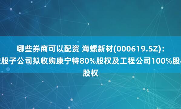 哪些券商可以配资 海螺新材(000619.SZ)：控股子公司拟收购康宁特80%股权及工程公司100%股权