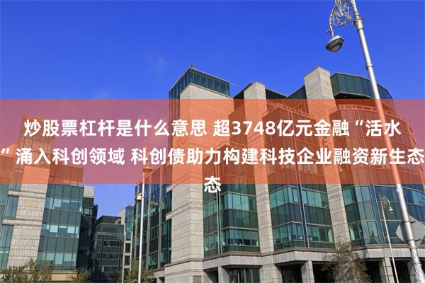 炒股票杠杆是什么意思 超3748亿元金融“活水”涌入科创领域 科创债助力构建科技企业融资新生态