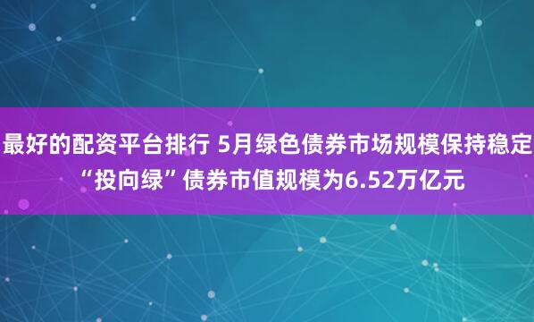 最好的配资平台排行 5月绿色债券市场规模保持稳定 “投向绿”债券市值规模为6.52万亿元