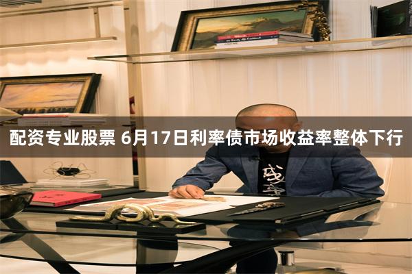 配资专业股票 6月17日利率债市场收益率整体下行