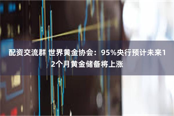 配资交流群 世界黄金协会：95%央行预计未来12个月黄金储备将上涨