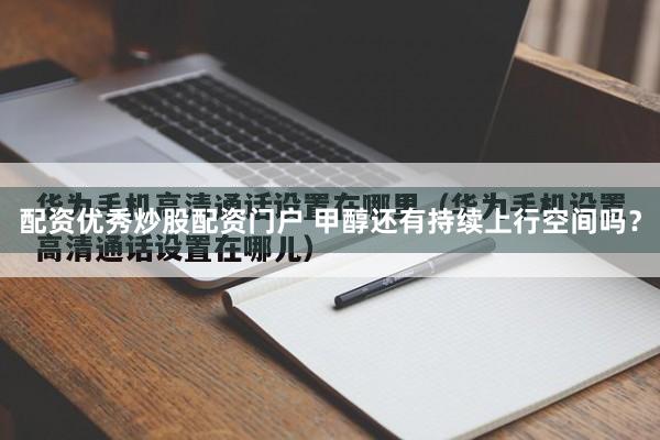 配资优秀炒股配资门户 甲醇还有持续上行空间吗？