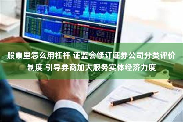 股票里怎么用杠杆 证监会修订证券公司分类评价制度 引导券商加大服务实体经济力度