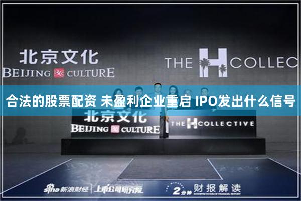 合法的股票配资 未盈利企业重启 IPO发出什么信号