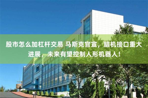 股市怎么加杠杆交易 马斯克官宣，脑机接口重大进展，未来有望控制人形机器人！