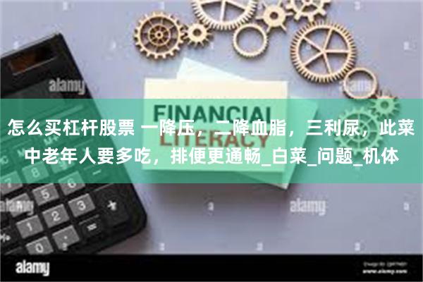 怎么买杠杆股票 一降压，二降血脂，三利尿，此菜中老年人要多吃，排便更通畅_白菜_问题_机体
