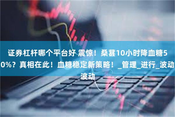 证券杠杆哪个平台好 震惊！桑葚10小时降血糖50%？真相在此！血糖稳定新策略！_管理_进行_波动
