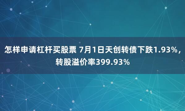 怎样申请杠杆买股票 7月1日天创转债下跌1.93%，转股溢价率399.93%