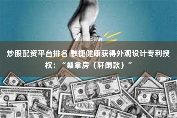 炒股配资平台排名 融捷健康获得外观设计专利授权：“桑拿房（轩阑款）”