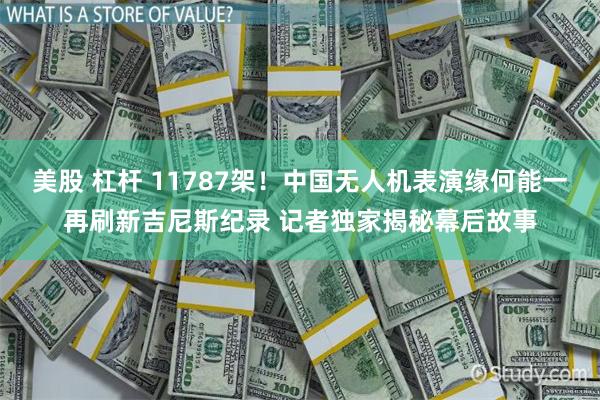 美股 杠杆 11787架！中国无人机表演缘何能一再刷新吉尼斯纪录 记者独家揭秘幕后故事