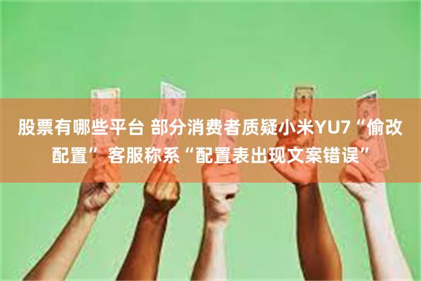 股票有哪些平台 部分消费者质疑小米YU7“偷改配置” 客服称系“配置表出现文案错误”