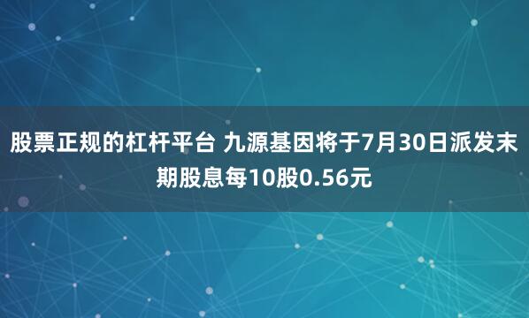 股票正规的杠杆平台 九源基因将于7月30日派发末期股息每10股0.56元