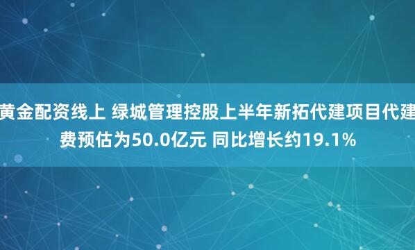 黄金配资线上 绿城管理控股上半年新拓代建项目代建费预估为50.0亿元 同比增长约19.1%