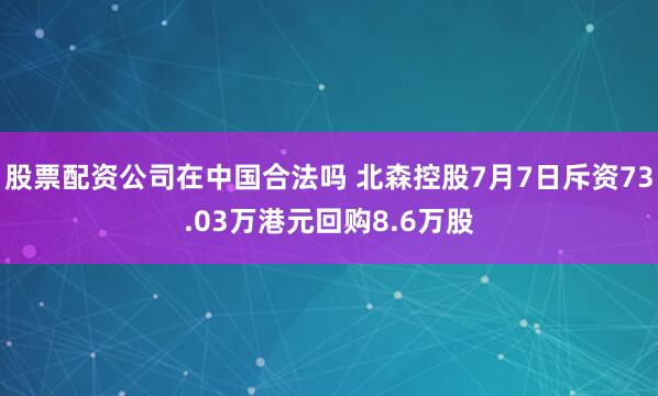 股票配资公司在中国合法吗 北森控股7月7日斥资73.03万港元回购8.6万股