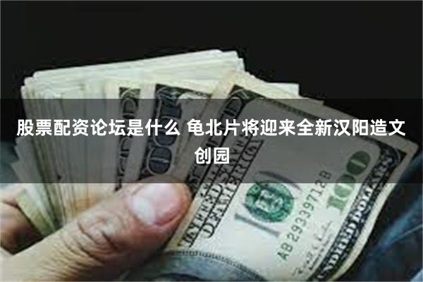 股票配资论坛是什么 龟北片将迎来全新汉阳造文创园