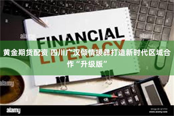 黄金期货配资 四川广汉倾情援彝打造新时代区域合作“升级版”