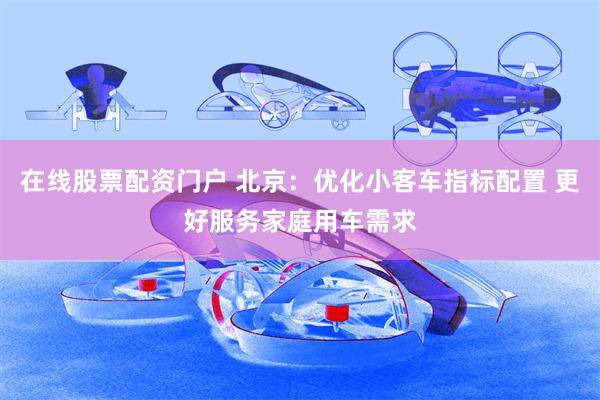 在线股票配资门户 北京：优化小客车指标配置 更好服务家庭用车需求