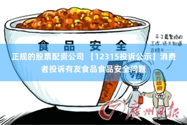 正规的股票配资公司 【12315投诉公示】消费者投诉有友食品食品安全问题
