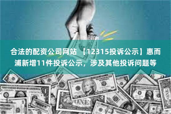 合法的配资公司网站 【12315投诉公示】惠而浦新增11件投诉公示，涉及其他投诉问题等