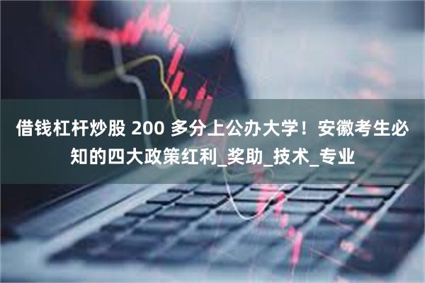 借钱杠杆炒股 200 多分上公办大学！安徽考生必知的四大政策红利_奖助_技术_专业