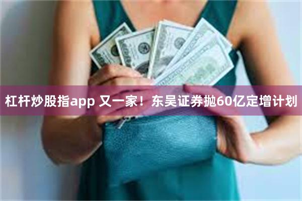 杠杆炒股指app 又一家！东吴证券抛60亿定增计划