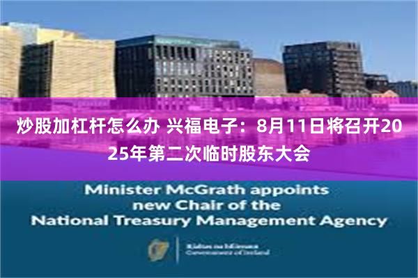 炒股加杠杆怎么办 兴福电子：8月11日将召开2025年第二次临时股东大会
