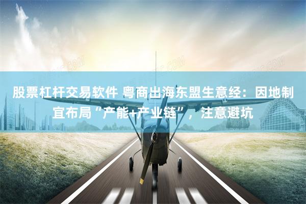 股票杠杆交易软件 粤商出海东盟生意经：因地制宜布局“产能+产业链”，注意避坑
