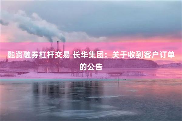 融资融券杠杆交易 长华集团：关于收到客户订单的公告