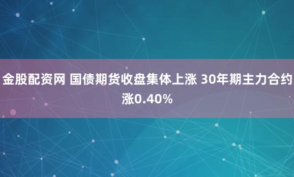 金股配资网 国债期货收盘集体上涨 30年期主力合约涨0.40%