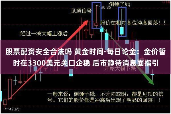 股票配资安全合法吗 黄金时间·每日论金：金价暂时在3300美元关口企稳 后市静待消息面指引