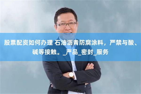 股票配资如何办理 石油沥青防腐涂料，严禁与酸、碱等接触。_产品_密封_服务