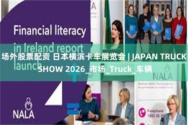 场外股票配资 日本横滨卡车展览会 | JAPAN TRUCK SHOW 2026_市场_Truck_车辆