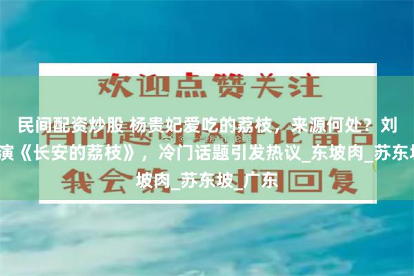 民间配资炒股 杨贵妃爱吃的荔枝，来源何处？刘德华参演《长安的荔枝》，冷门话题引发热议_东坡肉_苏东坡_广东