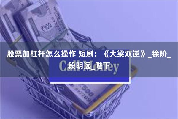 股票加杠杆怎么操作 短剧：《大梁双逆》_徐阶_段明远_陛下