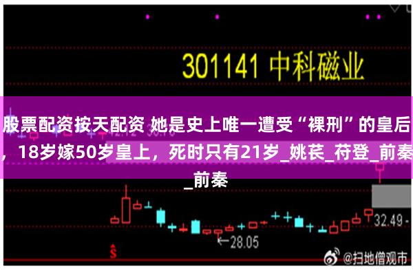 股票配资按天配资 她是史上唯一遭受“裸刑”的皇后，18岁嫁50岁皇上，死时只有21岁_姚苌_苻登_前秦