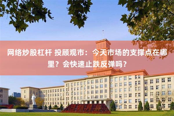 网络炒股杠杆 投顾观市：今天市场的支撑点在哪里？会快速止跌反弹吗？