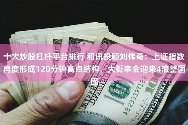 十大炒股杠杆平台排行 和讯投顾刘伟奇：上证指数再度形成120分钟高点结构，大概率会迎来4浪整固