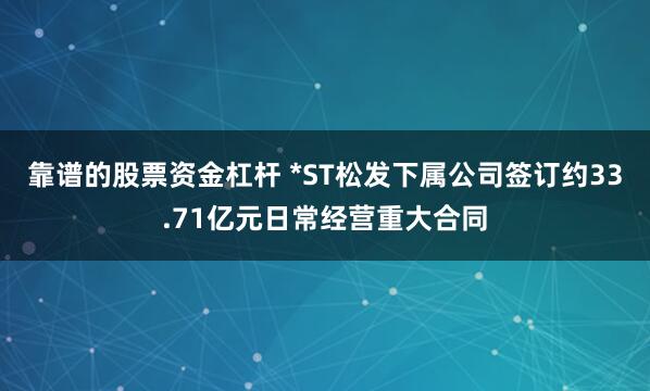 靠谱的股票资金杠杆 *ST松发下属公司签订约33.71亿元日常经营重大合同