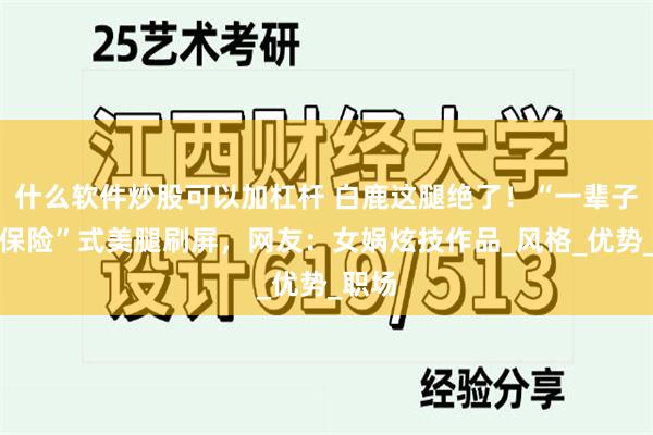 什么软件炒股可以加杠杆 白鹿这腿绝了！“一辈子养老保险”式美腿刷屏，网友：女娲炫技作品_风格_优势_职场