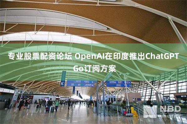 专业股票配资论坛 OpenAI在印度推出ChatGPT Go订阅方案