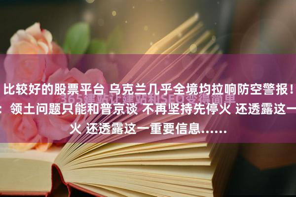 比较好的股票平台 乌克兰几乎全境均拉响防空警报！泽连斯基发声：领土问题只能和普京谈 不再坚持先停火 还透露这一重要信息......
