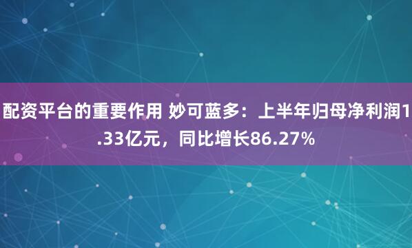 配资平台的重要作用 妙可蓝多：上半年归母净利润1.33亿元，同比增长86.27%