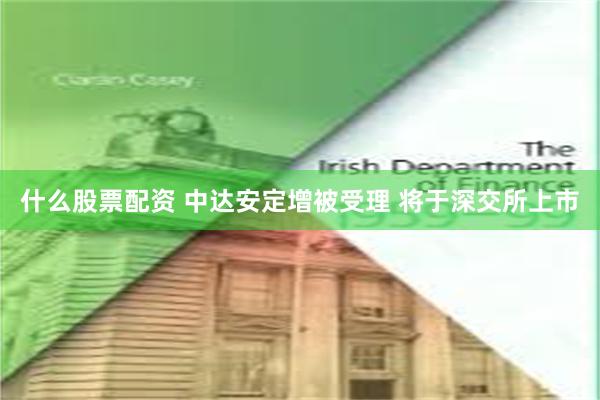 什么股票配资 中达安定增被受理 将于深交所上市