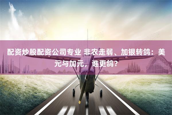 配资炒股配资公司专业 非农走弱、加银转鸽：美元与加元，谁更鸽？