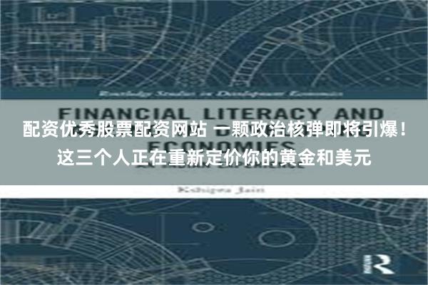 配资优秀股票配资网站 一颗政治核弹即将引爆！这三个人正在重新定价你的黄金和美元