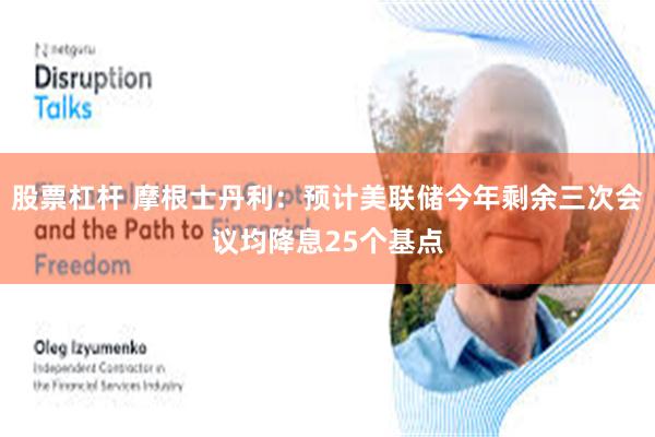 股票杠杆 摩根士丹利：预计美联储今年剩余三次会议均降息25个基点