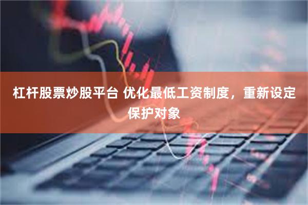 杠杆股票炒股平台 优化最低工资制度，重新设定保护对象
