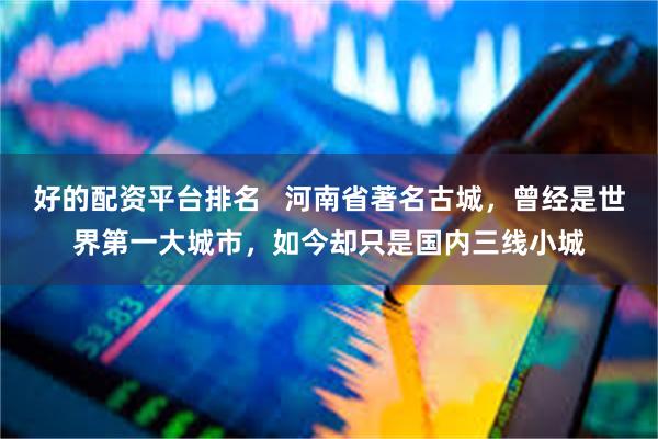 好的配资平台排名   河南省著名古城，曾经是世界第一大城市，如今却只是国内三线小城