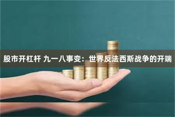股市开杠杆 九一八事变：世界反法西斯战争的开端